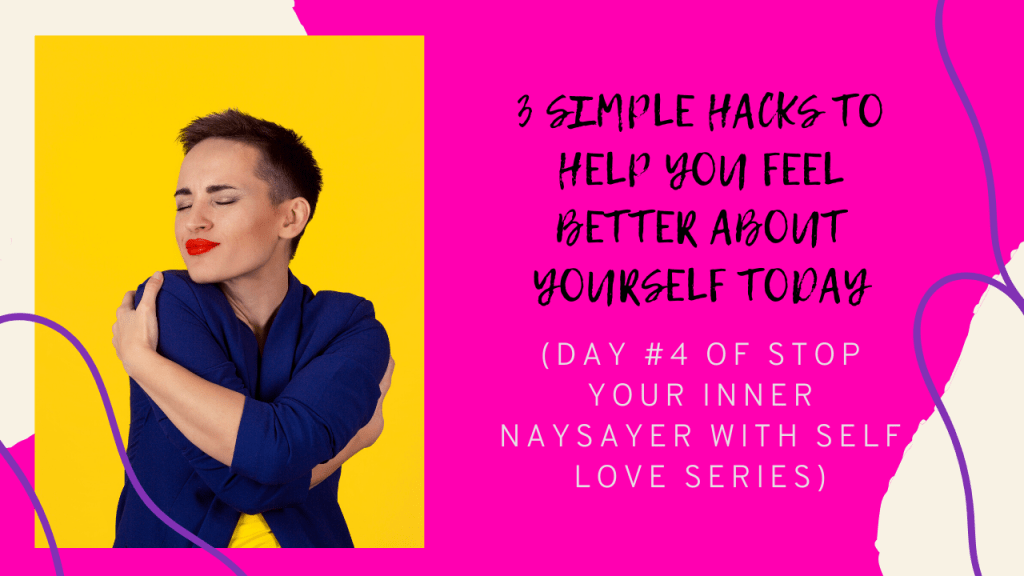 3 Simple Hacks to Help You Feel Better About Yourself Today (DAY #4 OF STOP YOUR INNER NAYSAYER WITH SELF LOVE&nbsp;SERIES)