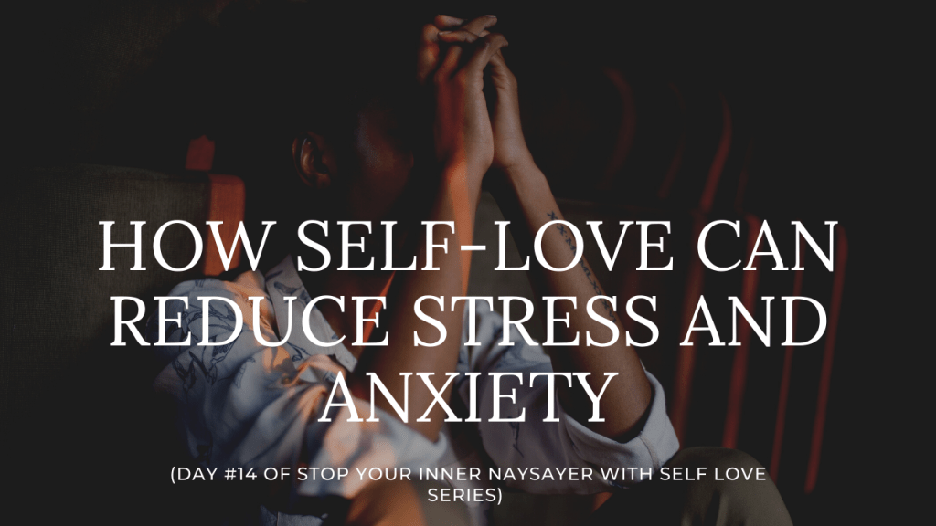 How Self-Love Can Reduce Stress and Anxiety  (DAY #14 OF STOP YOUR INNER NAYSAYER WITH SELF LOVE&nbsp;SERIES)