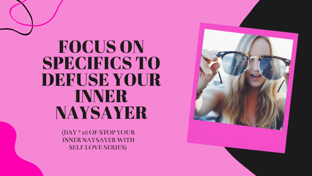 Focus on Specifics to Defuse Your Inner Naysayer (DAY #18 OF STOP YOUR INNER NAYSAYER WITH SELF LOVE&nbsp;SERIES)