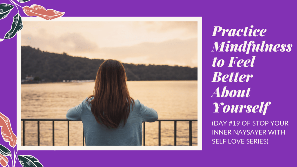 Practice Mindfulness to Feel Better About Yourself (DAY #19 OF STOP YOUR INNER NAYSAYER WITH SELF LOVE&nbsp;SERIES)