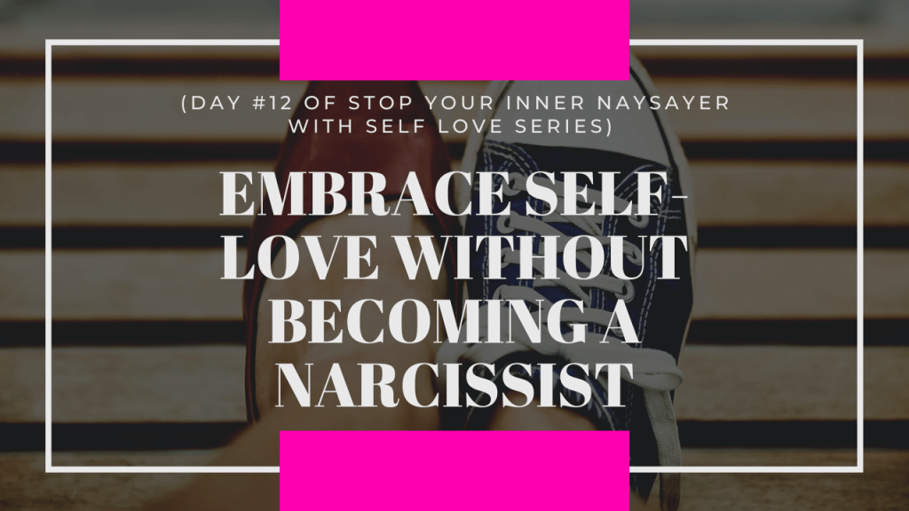 Embrace Self-Love Without Becoming a Narcissist (DAY #12 OF STOP YOUR INNER NAYSAYER WITH SELF LOVE&nbsp;SERIES)